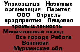 Упаковщица › Название организации ­ Паритет, ООО › Отрасль предприятия ­ Пищевая промышленность › Минимальный оклад ­ 25 000 - Все города Работа » Вакансии   . Мурманская обл.,Апатиты г.